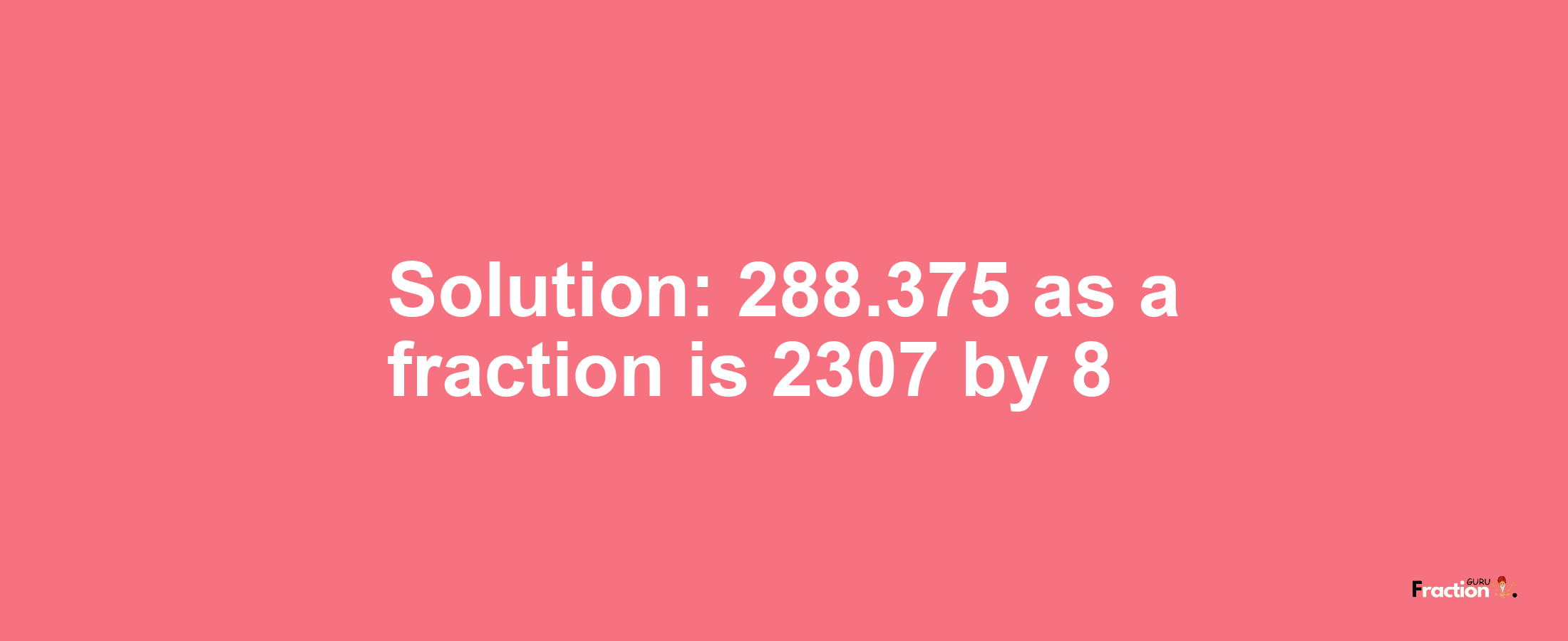 Solution:288.375 as a fraction is 2307/8